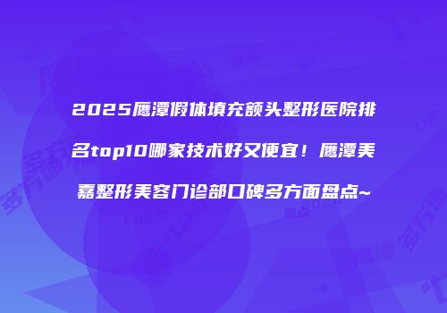 2025鹰潭假体填充额头整形医院排名top10哪家技术好又便宜！鹰潭美嘉整形美容门诊部口碑多方面盘点~
