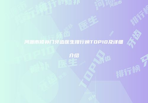 河源市修补门牙齿医生排行榜TOP10及详细介绍