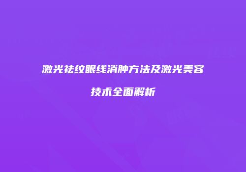 激光祛纹眼线消肿方法及激光美容技术全面解析
