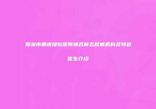 阳泉市眼皮提拉医院排名前五权威机构及特色医生介绍