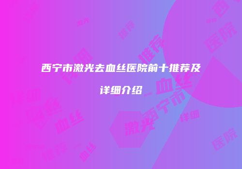 西宁市激光去血丝医院前十推荐及详细介绍