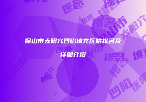 保山市太阳穴凹陷填充医院排名及详细介绍