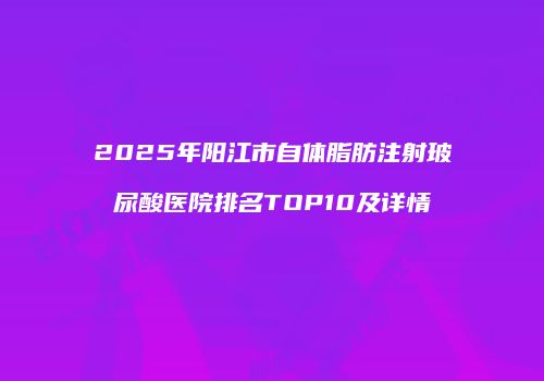 2025年阳江市自体脂肪注射玻尿酸医院排名TOP10及详情