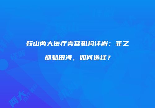鞍山两大医疗美容机构详解：菲之都和田海，如何选择？
