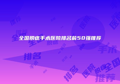 全国脱痣手术医院排名前50强推荐