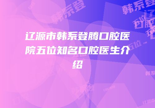 辽源市韩系登腾口腔医院五位知名口腔医生介绍