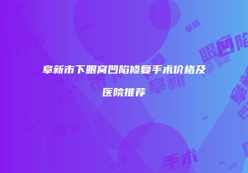 阜新市下眼窝凹陷修复手术价格及医院推荐