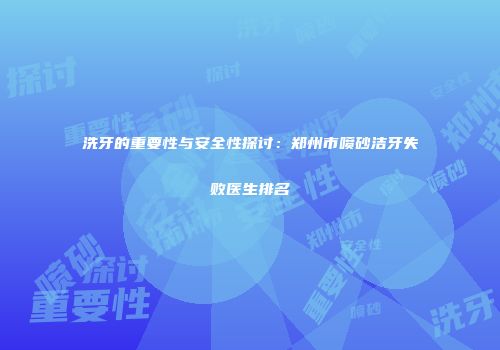 洗牙的重要性与安全性探讨：郑州市喷砂洁牙失败医生排名