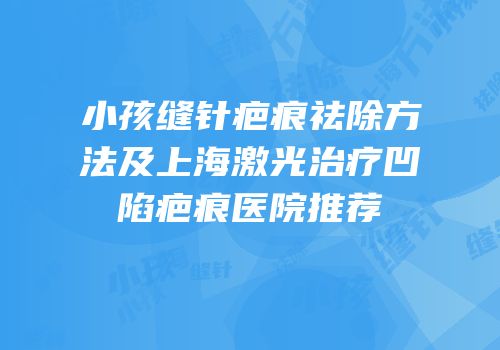 小孩缝针疤痕祛除方法及上海激光治疗凹陷疤痕医院推荐