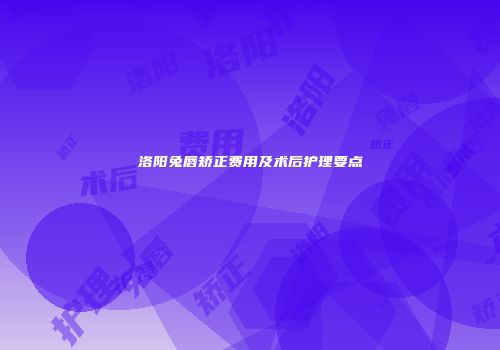 洛阳兔唇矫正费用及术后护理要点