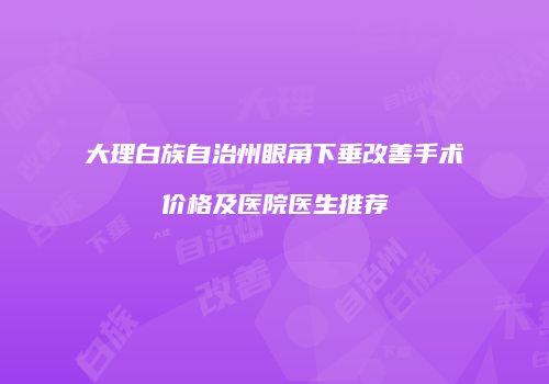 大理白族自治州眼角下垂改善手术价格及医院医生推荐