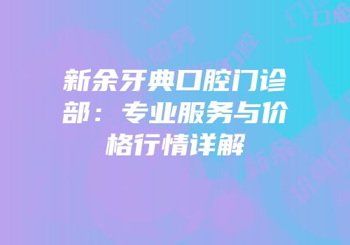 新余牙典口腔门诊部：专业服务与价格行情详解
