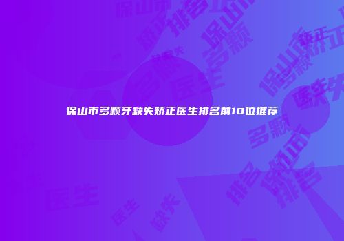 保山市多颗牙缺失矫正医生排名前10位推荐