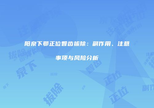 阳泉下鄂正位智齿拔除：副作用、注意事项与风险分析