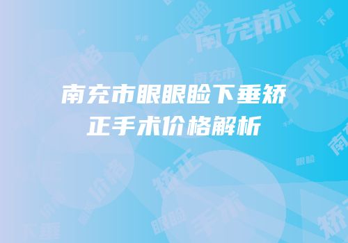 南充市眼眼睑下垂矫正手术价格解析