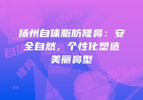 扬州自体脂肪隆鼻：安全自然，个性化塑造美丽鼻型