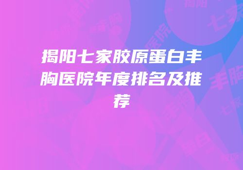 揭阳七家胶原蛋白丰胸医院年度排名及推荐