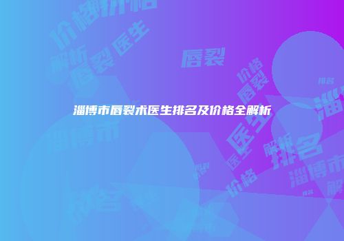淄博市唇裂术医生排名及价格全解析