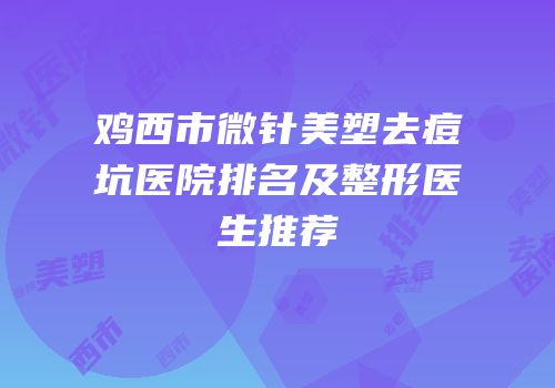 鸡西市微针美塑去痘坑医院排名及整形医生推荐