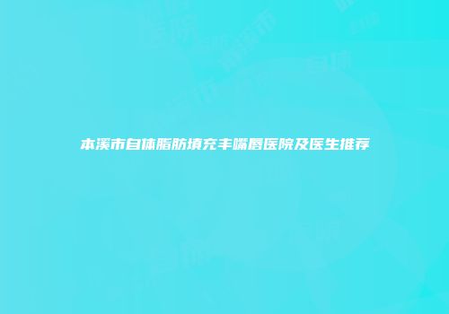 本溪市自体脂肪填充丰嘴唇医院及医生推荐