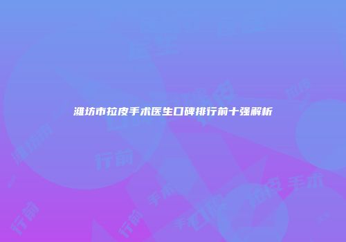 潍坊市拉皮手术医生口碑排行前十强解析