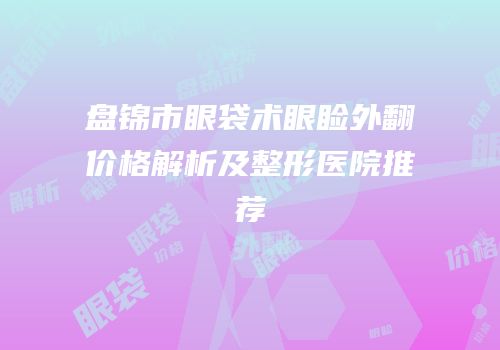 盘锦市眼袋术眼睑外翻价格解析及整形医院推荐