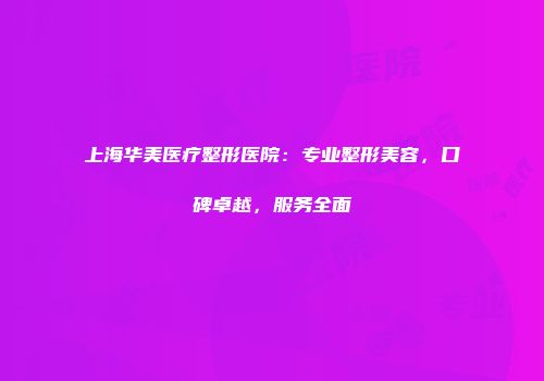 上海华美医疗整形医院：专业整形美容，口碑卓越，服务全面