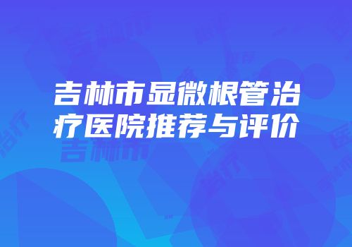吉林市显微根管治疗医院推荐与评价