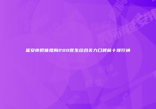 延安市假体隆胸200医生综合实力口碑前十排行榜