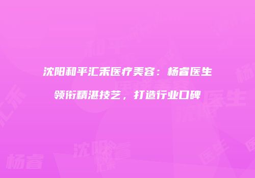 沈阳和平汇禾医疗美容：杨睿医生领衔精湛技艺，打造行业口碑