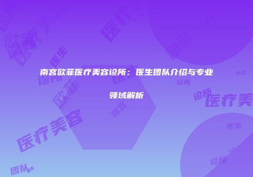 南宫欧菲医疗美容诊所：医生团队介绍与专业领域解析