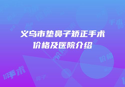 义乌市垫鼻子矫正手术价格及医院介绍