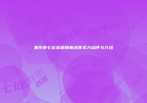 焦作市七位祛痘除疤名医实力点评与介绍