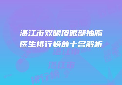湛江市双眼皮眼部抽脂医生排行榜前十名解析