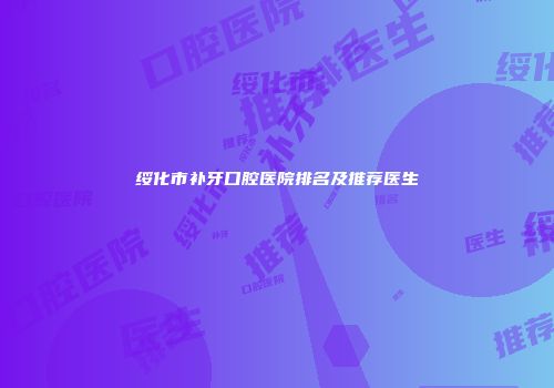 绥化市补牙口腔医院排名及推荐医生