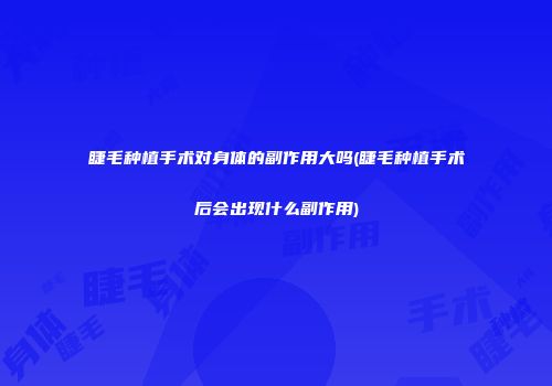 睫毛种植手术对身体的副作用大吗(睫毛种植手术后会出现什么副作用)