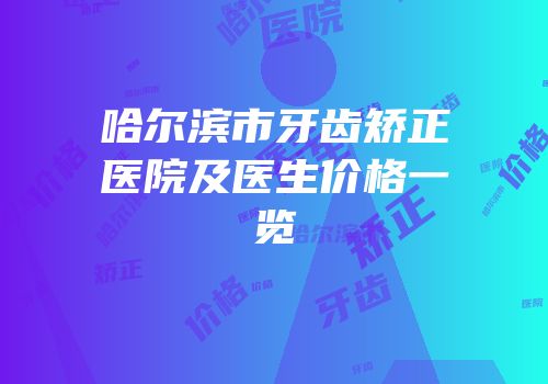 哈尔滨市牙齿矫正医院及医生价格一览