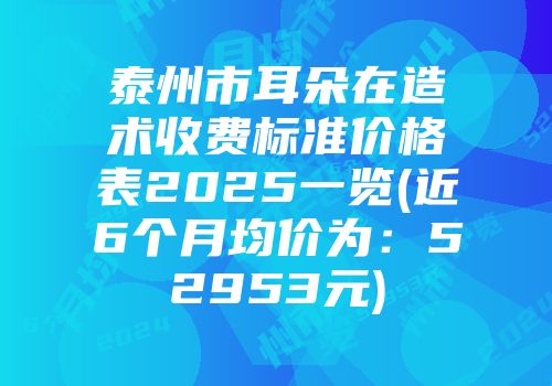泰州市耳朵在造术收费标准价格表2025一览(近6个月均价为：52953元)
