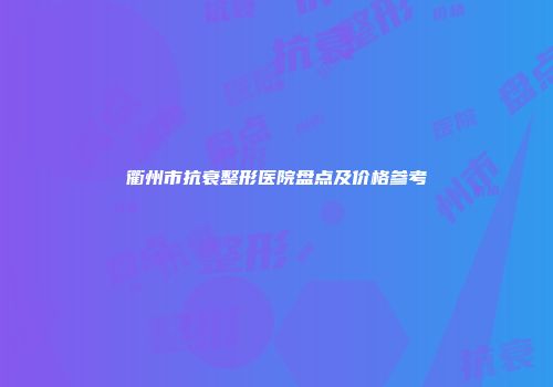 衢州市抗衰整形医院盘点及价格参考