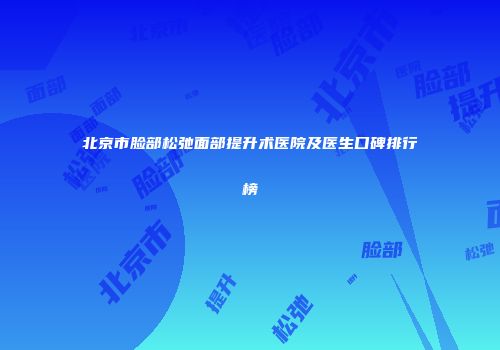 北京市脸部松弛面部提升术医院及医生口碑排行榜