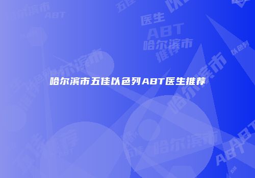 哈尔滨市五佳以色列ABT医生推荐