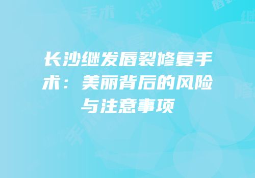 长沙继发唇裂修复手术：美丽背后的风险与注意事项