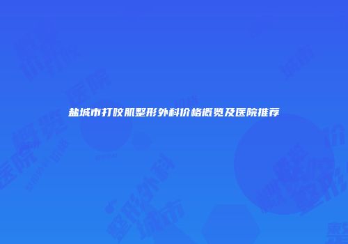 盐城市打咬肌整形外科价格概览及医院推荐