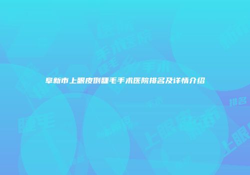 阜新市上眼皮倒睫毛手术医院排名及详情介绍
