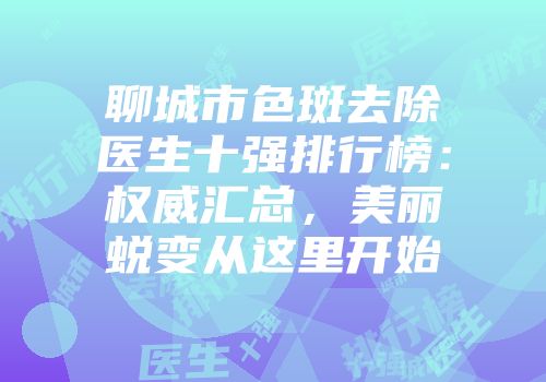 聊城市色斑去除医生十强排行榜：权威汇总，美丽蜕变从这里开始