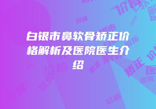 白银市鼻软骨矫正价格解析及医院医生介绍
