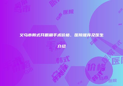 义乌市韩式开眼角手术价格、医院推荐及医生介绍