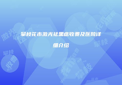 攀枝花市激光祛黑痣收费及医院详细介绍
