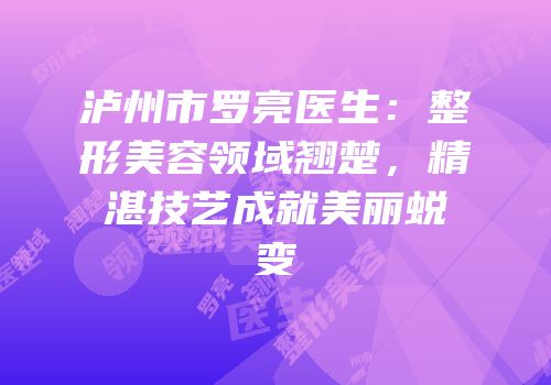 泸州市罗亮医生：整形美容领域翘楚，精湛技艺成就美丽蜕变