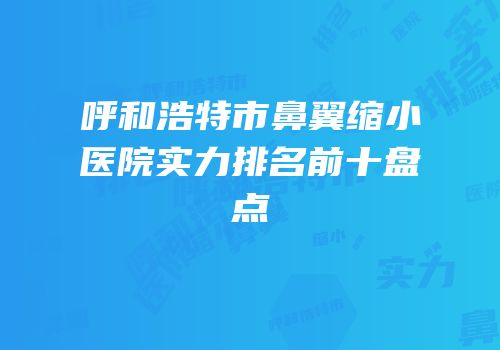 呼和浩特市鼻翼缩小医院实力排名前十盘点